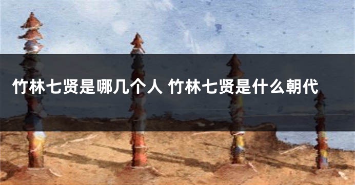 竹林七贤是哪几个人 竹林七贤是什么朝代