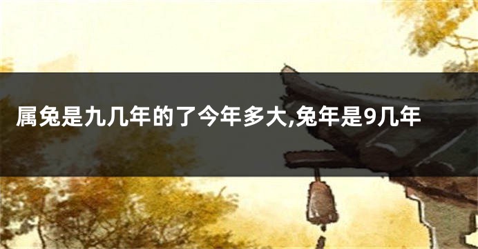 属兔是九几年的了今年多大,兔年是9几年