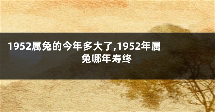 1952属兔的今年多大了,1952年属兔哪年寿终