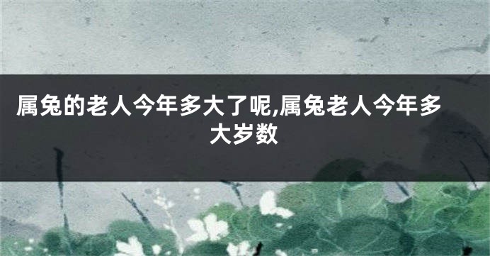 属兔的老人今年多大了呢,属兔老人今年多大岁数