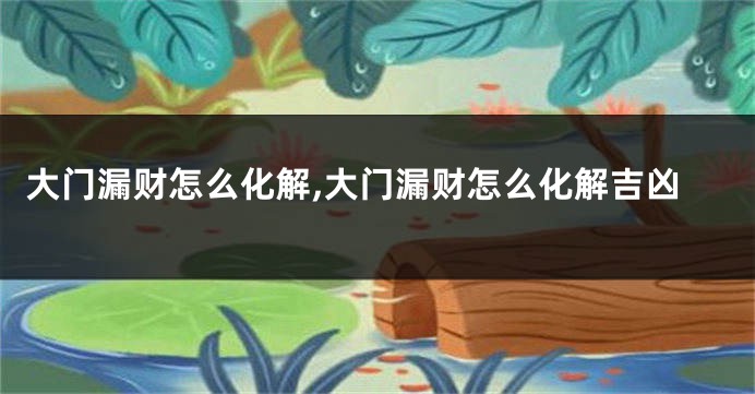 大门漏财怎么化解,大门漏财怎么化解吉凶