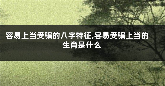 容易上当受骗的八字特征,容易受骗上当的生肖是什么