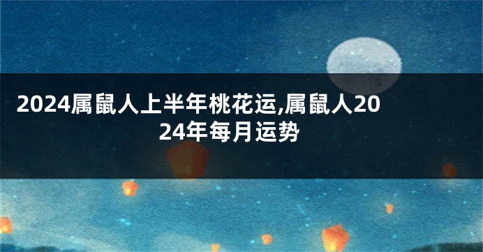2024属鼠人上半年桃花运,属鼠人2024年每月运势