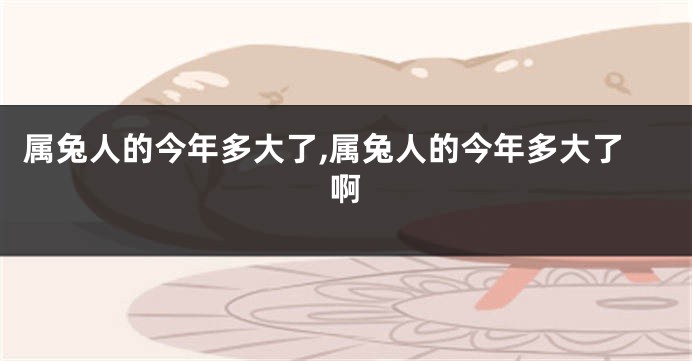 属兔人的今年多大了,属兔人的今年多大了啊
