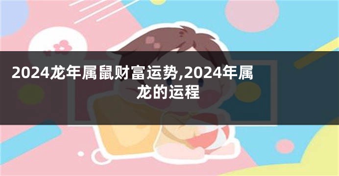 2024龙年属鼠财富运势,2024年属龙的运程
