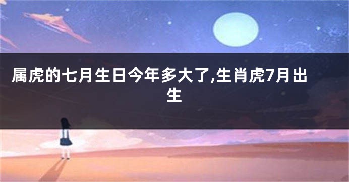 属虎的七月生日今年多大了,生肖虎7月出生