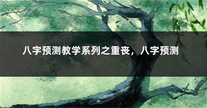 八字预测教学系列之重丧，八字预测