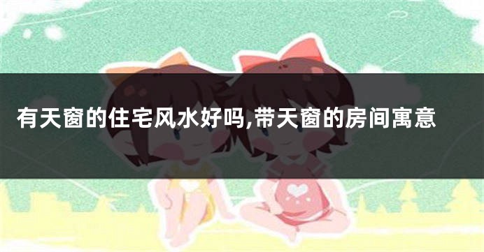 有天窗的住宅风水好吗,带天窗的房间寓意