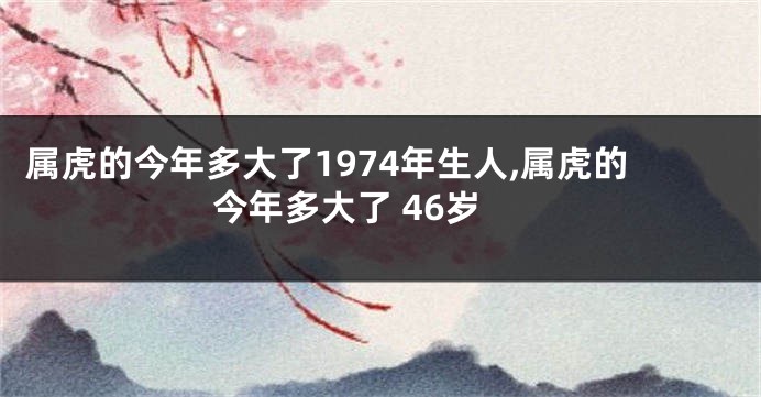 属虎的今年多大了1974年生人,属虎的今年多大了 46岁