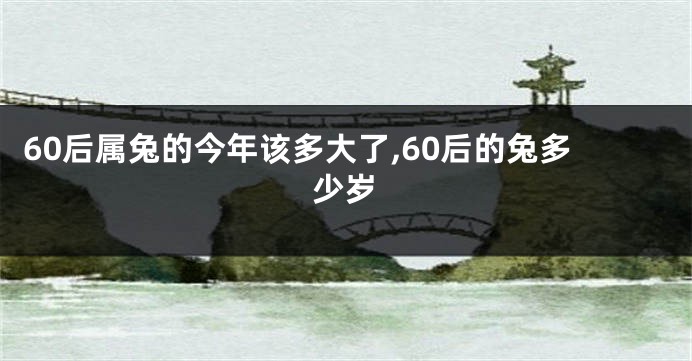 60后属兔的今年该多大了,60后的兔多少岁