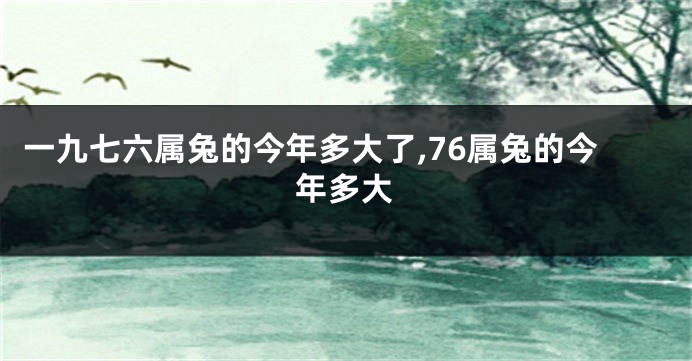 一九七六属兔的今年多大了,76属兔的今年多大