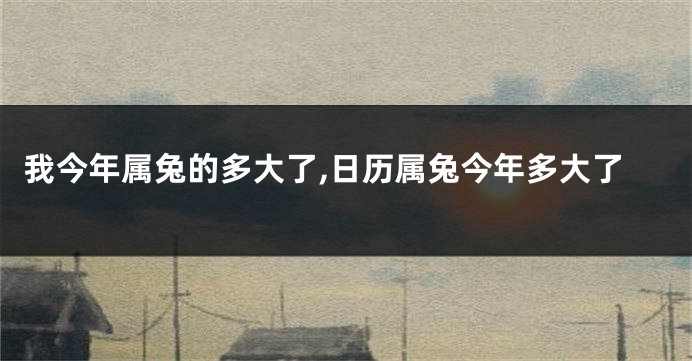 我今年属兔的多大了,日历属兔今年多大了