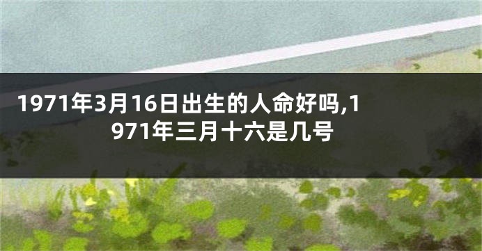 1971年3月16日出生的人命好吗,1971年三月十六是几号