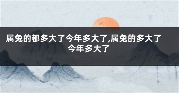 属兔的都多大了今年多大了,属兔的多大了今年多大了