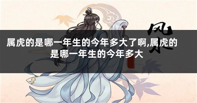 属虎的是哪一年生的今年多大了啊,属虎的是哪一年生的今年多大