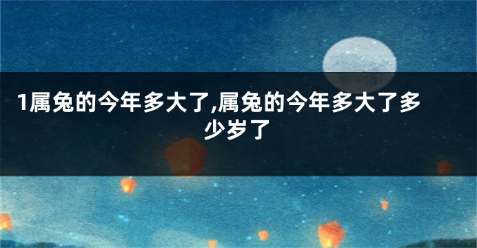 1属兔的今年多大了,属兔的今年多大了多少岁了