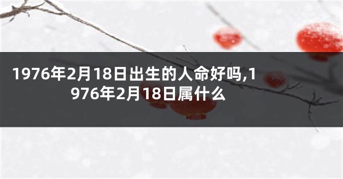 1976年2月18日出生的人命好吗,1976年2月18日属什么