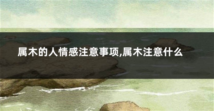属木的人情感注意事项,属木注意什么