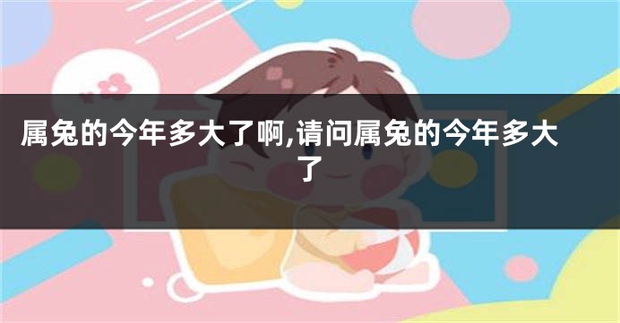 属兔的今年多大了啊,请问属兔的今年多大了
