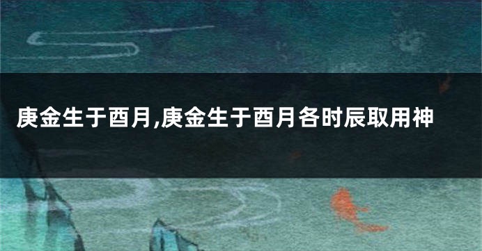 庚金生于酉月,庚金生于酉月各时辰取用神