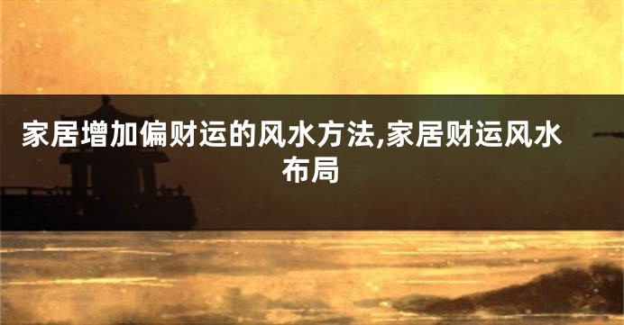 家居增加偏财运的风水方法,家居财运风水布局