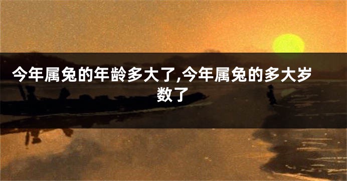 今年属兔的年龄多大了,今年属兔的多大岁数了