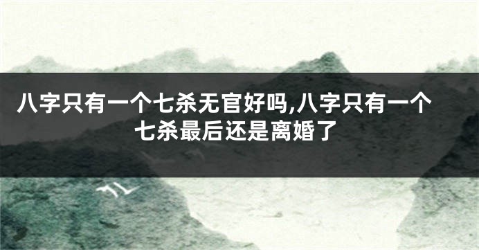 八字只有一个七杀无官好吗,八字只有一个七杀最后还是离婚了