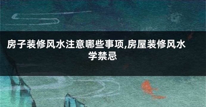房子装修风水注意哪些事项,房屋装修风水学禁忌