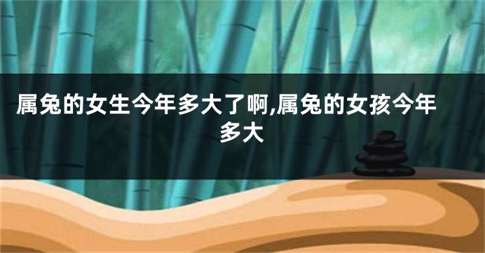 属兔的女生今年多大了啊,属兔的女孩今年多大