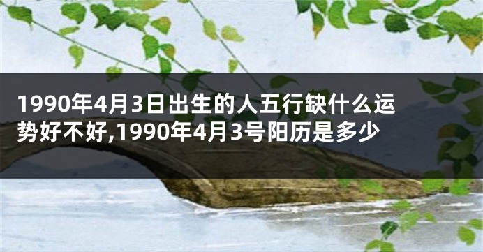 1990年4月3日出生的人五行缺什么运势好不好,1990年4月3号阳历是多少