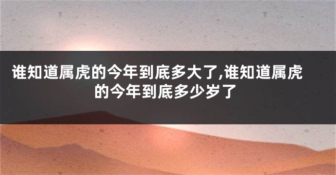 谁知道属虎的今年到底多大了,谁知道属虎的今年到底多少岁了