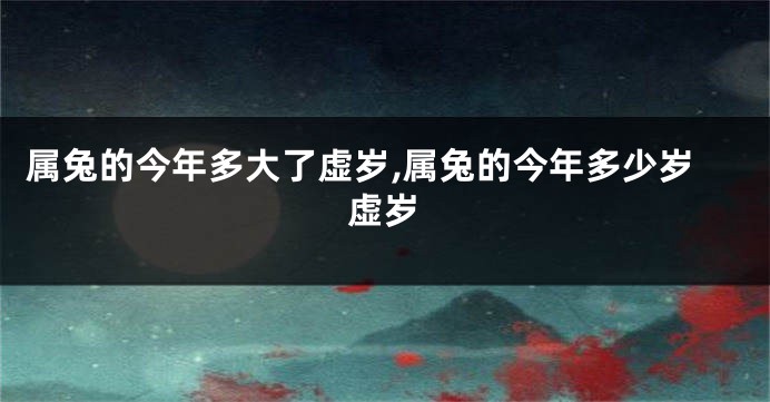 属兔的今年多大了虚岁,属兔的今年多少岁虚岁