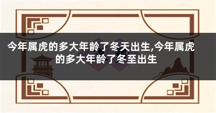 今年属虎的多大年龄了冬天出生,今年属虎的多大年龄了冬至出生