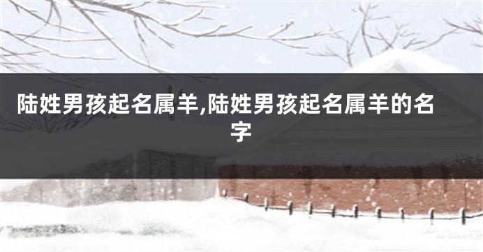陆姓男孩起名属羊,陆姓男孩起名属羊的名字