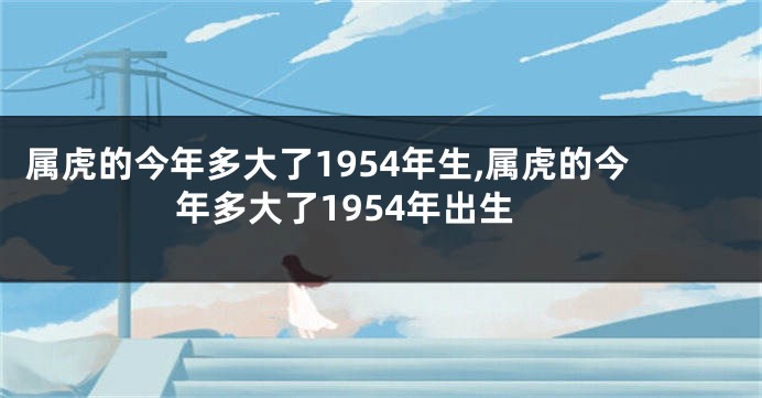 属虎的今年多大了1954年生,属虎的今年多大了1954年出生