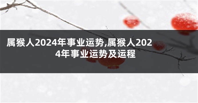 属猴人2024年事业运势,属猴人2024年事业运势及运程