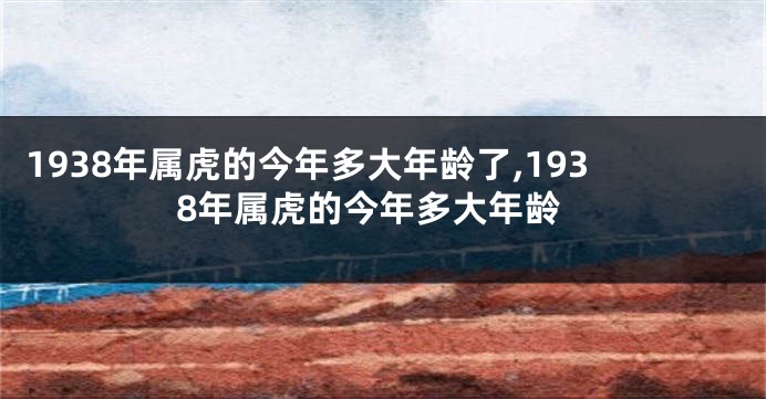 1938年属虎的今年多大年龄了,1938年属虎的今年多大年龄