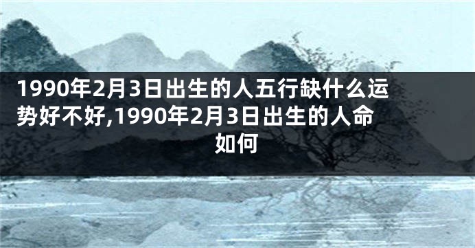 1990年2月3日出生的人五行缺什么运势好不好,1990年2月3日出生的人命如何