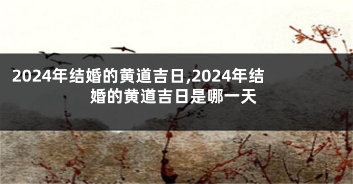 2024年结婚的黄道吉日,2024年结婚的黄道吉日是哪一天