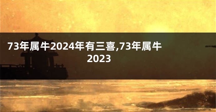 73年属牛2024年有三喜,73年属牛2023