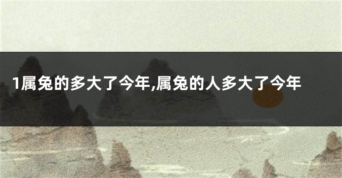 1属兔的多大了今年,属兔的人多大了今年