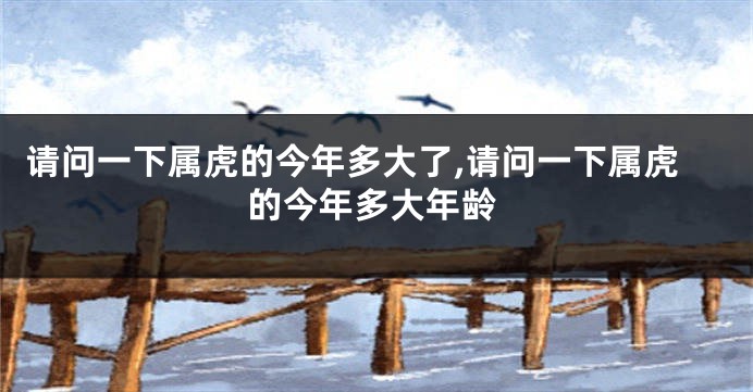请问一下属虎的今年多大了,请问一下属虎的今年多大年龄