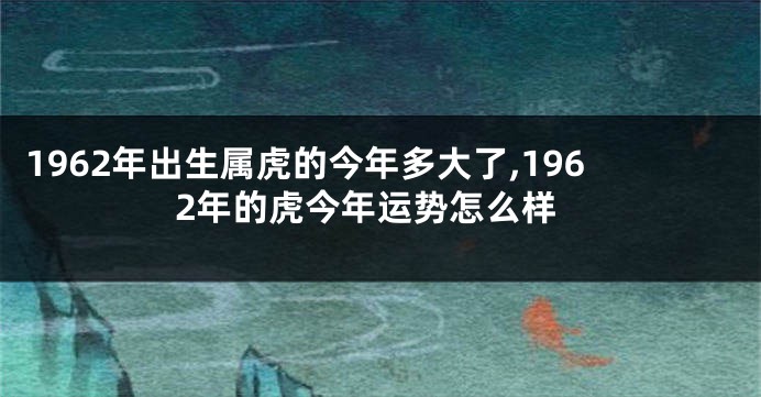 1962年出生属虎的今年多大了,1962年的虎今年运势怎么样