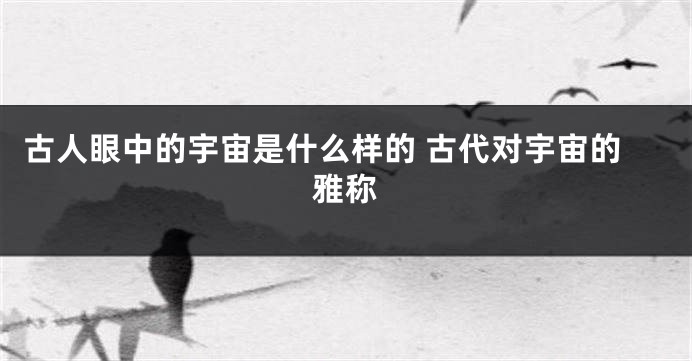 古人眼中的宇宙是什么样的 古代对宇宙的雅称