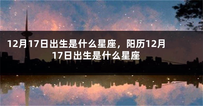 12月17日出生是什么星座，阳历12月17日出生是什么星座