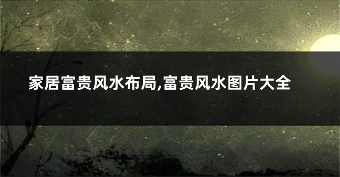 家居富贵风水布局,富贵风水图片大全