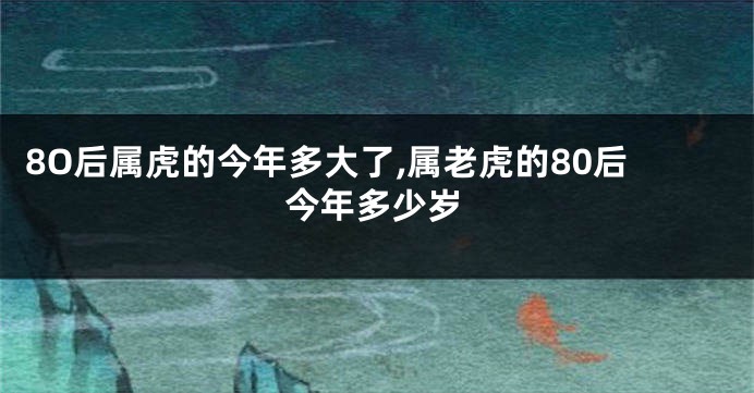 8O后属虎的今年多大了,属老虎的80后今年多少岁