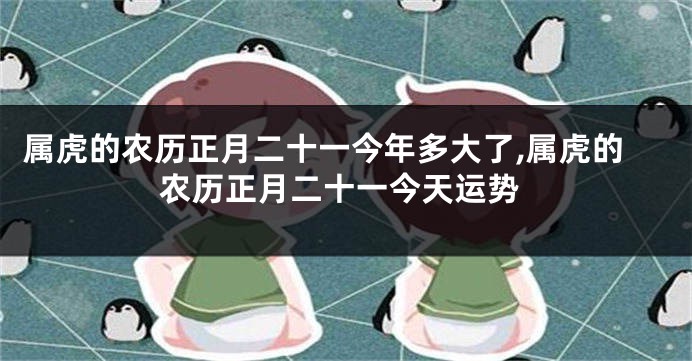 属虎的农历正月二十一今年多大了,属虎的农历正月二十一今天运势