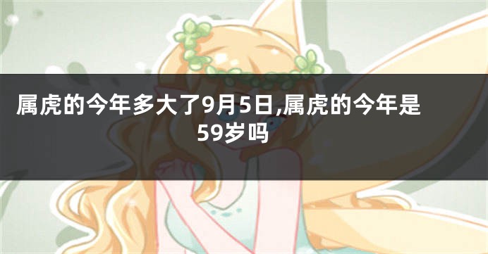 属虎的今年多大了9月5日,属虎的今年是59岁吗