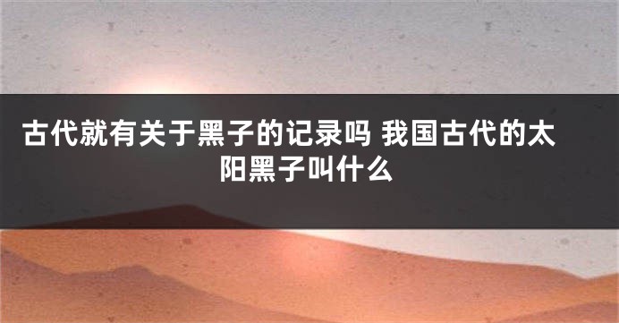 古代就有关于黑子的记录吗 我国古代的太阳黑子叫什么